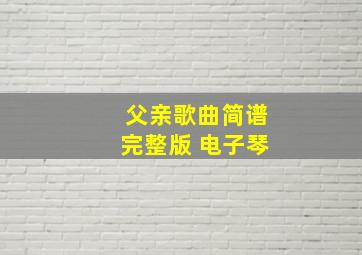 父亲歌曲简谱完整版 电子琴